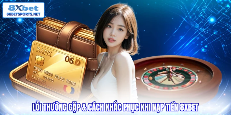 Nạp Tiền 8XBET - Cách Thực Hiện Dễ Dàng Trong Tích Tắc Lỗi thường gặp & cách khắc phục khi nạp tiền 8XBET